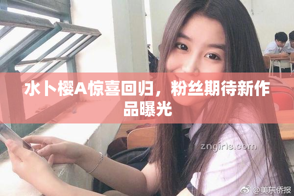 水卜樱A惊喜回归，粉丝期待新作品曝光