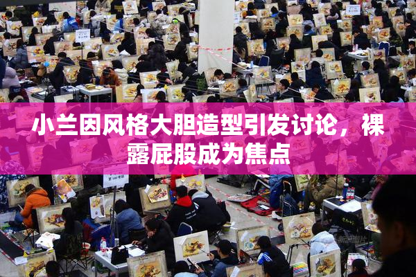小兰因风格大胆造型引发讨论，裸露屁股成为焦点