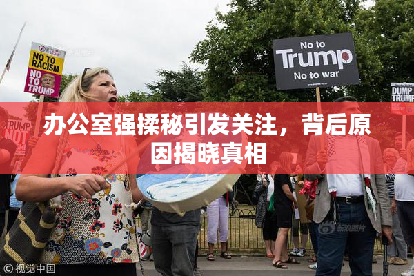 办公室强揉秘引发关注，背后原因揭晓真相