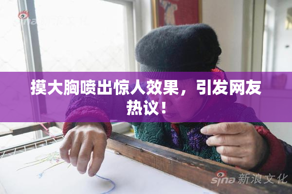 摸大胸喷出惊人效果，引发网友热议！