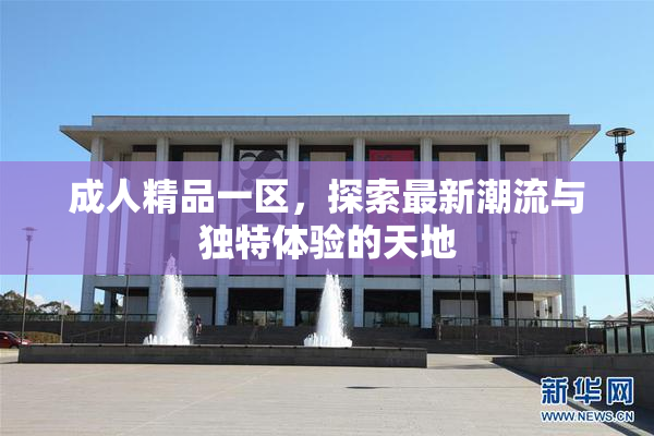 成人精品一区，探索最新潮流与独特体验的天地