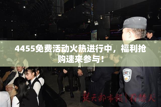 4455免费活动火热进行中，福利抢购速来参与！