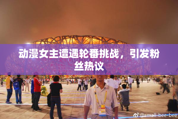 动漫女主遭遇轮番挑战，引发粉丝热议