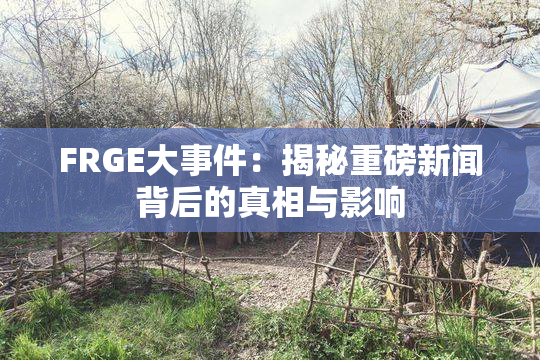 FRGE大事件：揭秘重磅新闻背后的真相与影响