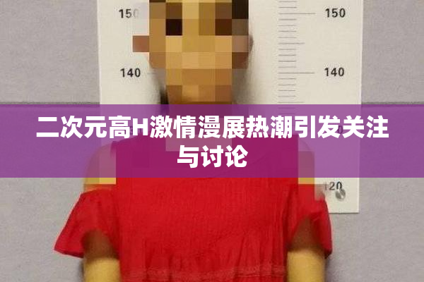 二次元高H激情漫展热潮引发关注与讨论