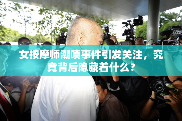 女按摩师潮喷事件引发关注，究竟背后隐藏着什么？