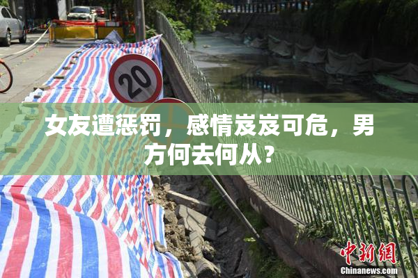 女友遭惩罚，感情岌岌可危，男方何去何从？