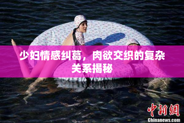少妇情感纠葛，肉欲交织的复杂关系揭秘