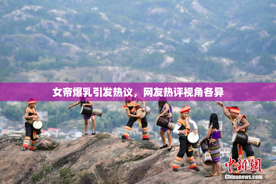 女帝爆乳引发热议，网友热评视角各异