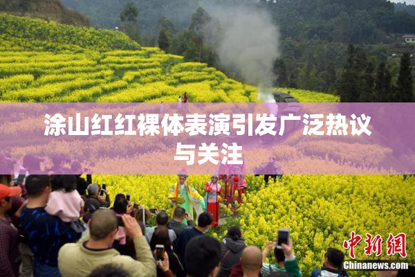 涂山红红裸体表演引发广泛热议与关注