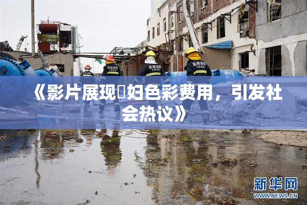 《影片展现婬妇色彩费用，引发社会热议》