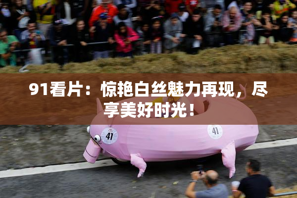91看片：惊艳白丝魅力再现，尽享美好时光！
