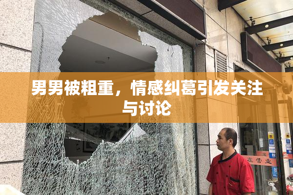 男男被粗重，情感纠葛引发关注与讨论