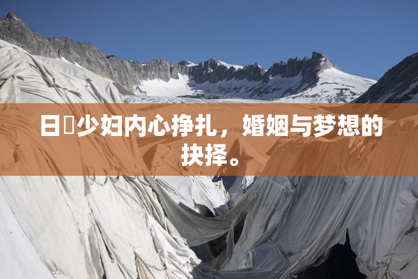 日夲少妇内心挣扎，婚姻与梦想的抉择。