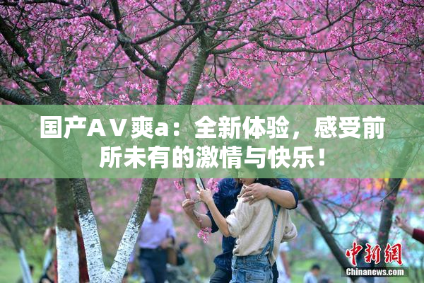 国产AⅤ爽a：全新体验，感受前所未有的激情与快乐！