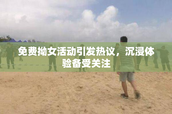 免费拗女活动引发热议，沉浸体验备受关注