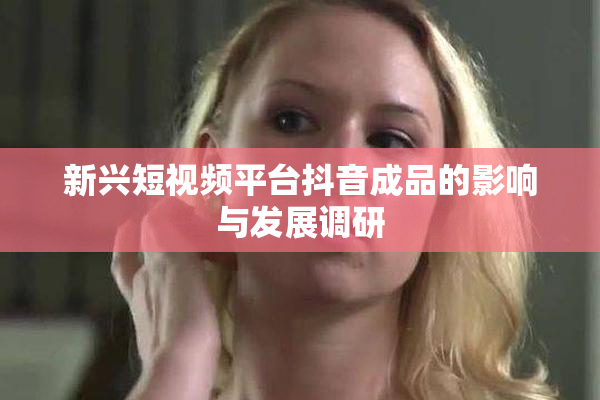 新兴短视频平台抖音成品的影响与发展调研