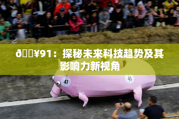 🔥91：探秘未来科技趋势及其影响力新视角