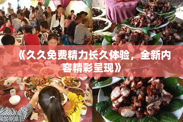 《久久免费精力长久体验，全新内容精彩呈现》