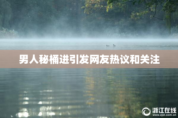 男人秘桶进引发网友热议和关注