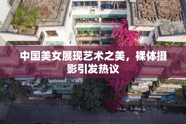 中国美女展现艺术之美，裸体摄影引发热议