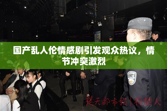 国产乱人伦情感剧引发观众热议，情节冲突激烈