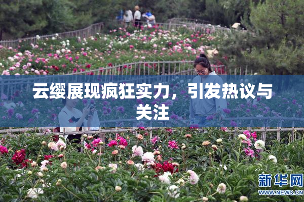 云缨展现疯狂实力，引发热议与关注