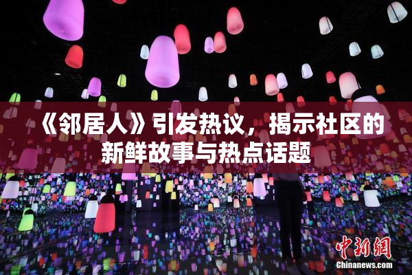 《邻居人》引发热议，揭示社区的新鲜故事与热点话题