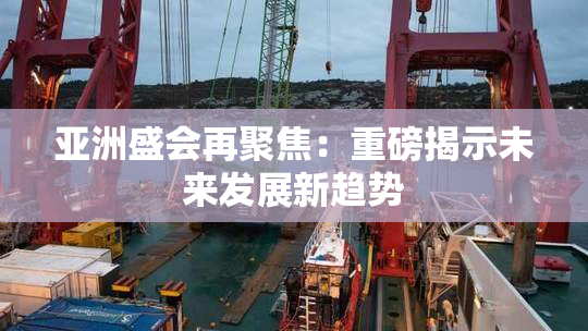 亚洲盛会再聚焦：重磅揭示未来发展新趋势