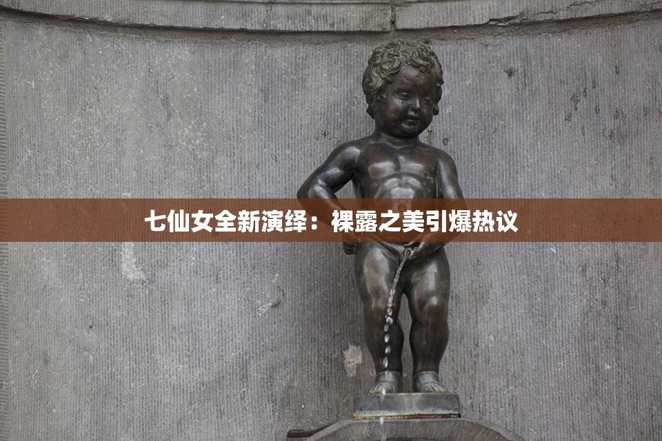 七仙女全新演绎：裸露之美引爆热议