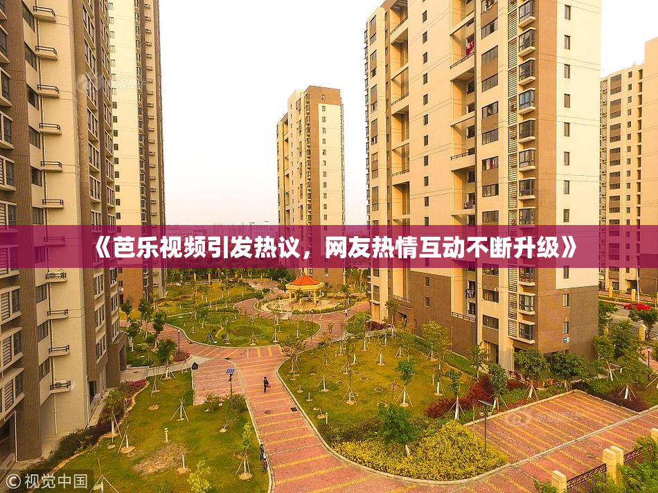 《芭乐视频引发热议，网友热情互动不断升级》