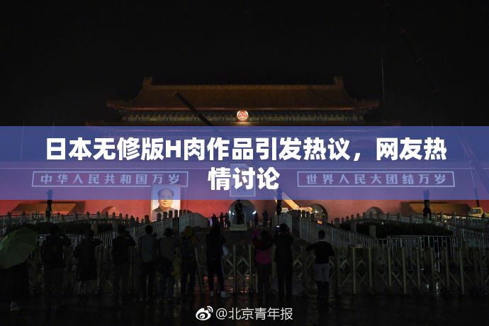 日本无修版H肉作品引发热议，网友热情讨论