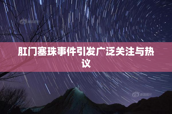 肛门塞珠事件引发广泛关注与热议