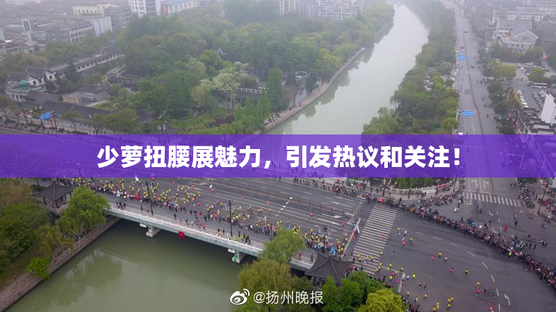 少萝扭腰展魅力，引发热议和关注！
