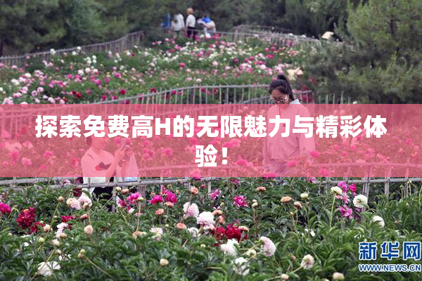 探索免费高H的无限魅力与精彩体验！