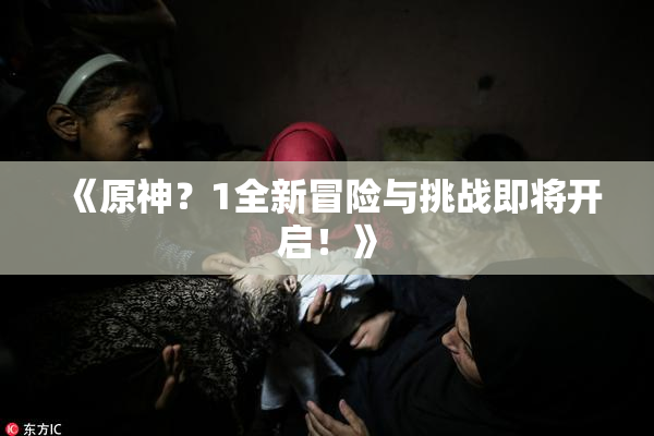 《原神？1全新冒险与挑战即将开启！》