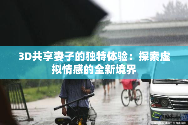 3D共享妻子的独特体验：探索虚拟情感的全新境界