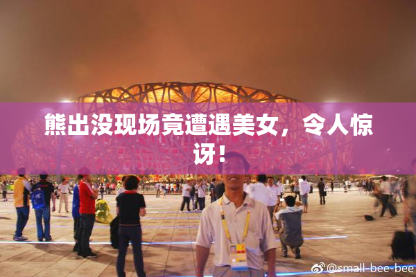 熊出没现场竟遭遇美女，令人惊讶！