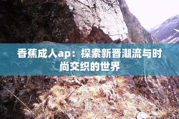 香蕉成人ap：探索新晋潮流与时尚交织的世界