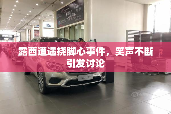 露西遭遇挠脚心事件，笑声不断引发讨论