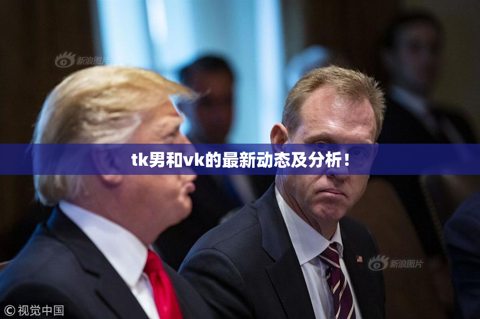 tk男和vk的最新动态及分析！