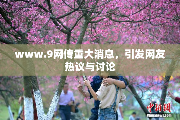 www.9网传重大消息，引发网友热议与讨论