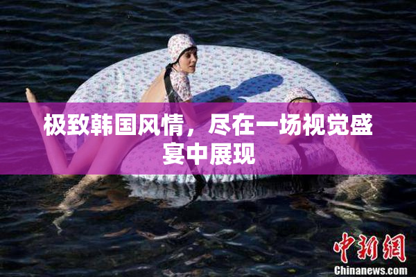极致韩国风情，尽在一场视觉盛宴中展现