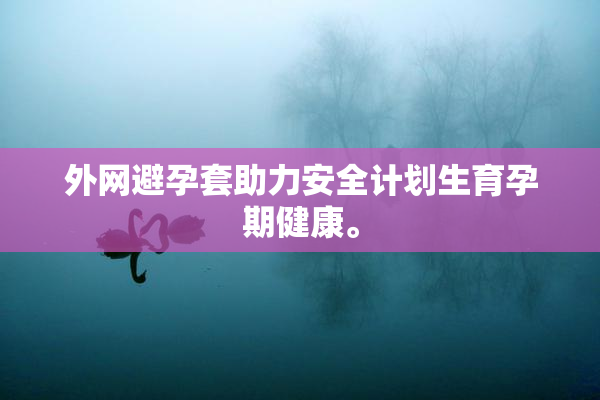外网避孕套助力安全计划生育孕期健康。