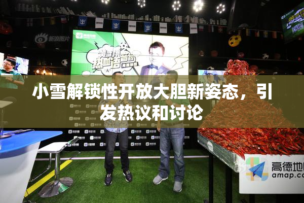 小雪解锁性开放大胆新姿态，引发热议和讨论