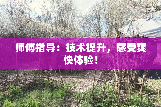 师傅指导：技术提升，感受爽快体验！