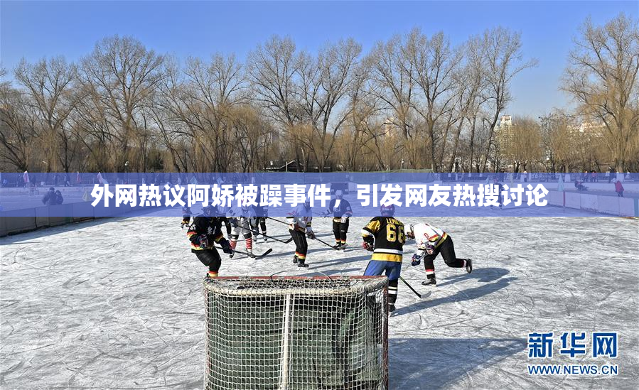 外网热议阿娇被躁事件，引发网友热搜讨论