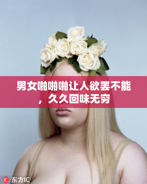 男女啪啪啪让人欲罢不能，久久回味无穷