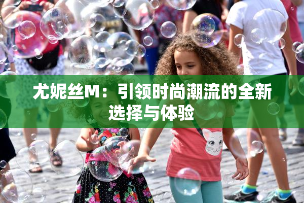尤妮丝M：引领时尚潮流的全新选择与体验