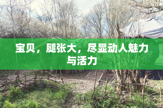 宝贝，腿张大，尽显动人魅力与活力